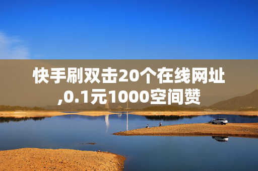 快手刷双击20个在线网址,0.1元1000空间赞