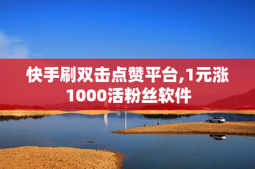 快手刷双击点赞平台,1元涨1000活粉丝软件