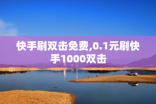 快手刷双击免费,0.1元刷快手1000双击