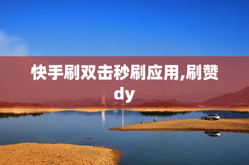 快手刷双击秒刷应用,刷赞dy