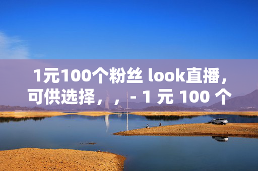 1元100个粉丝 look直播，可供选择，，- 1 元 100 个粉丝，look 直播的低价诱惑