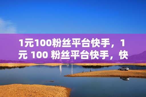 1元100粉丝平台快手，1 元 100 粉丝平台快手，快速涨粉的秘密武器