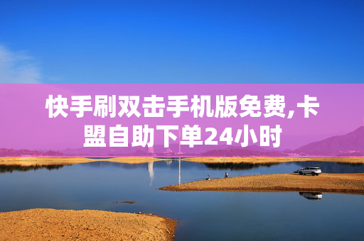 快手刷双击手机版免费,卡盟自助下单24小时