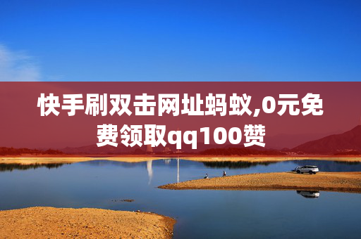 快手刷双击网址蚂蚁,0元免费领取qq100赞