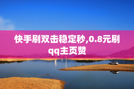 快手刷双击稳定秒,0.8元刷qq主页赞