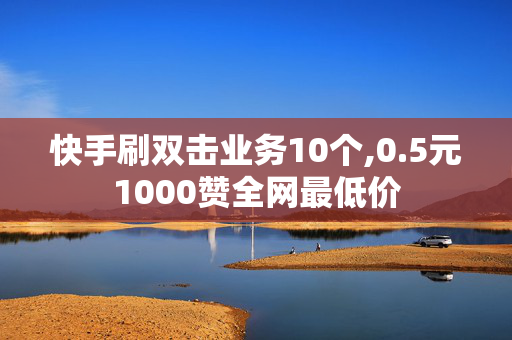 快手刷双击业务10个,0.5元1000赞全网最低价