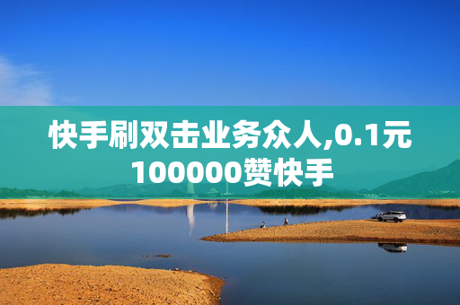 快手刷双击业务众人,0.1元100000赞快手