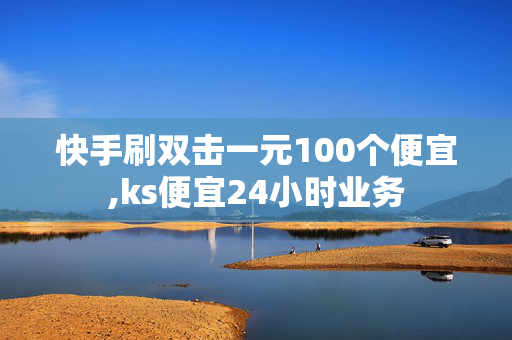 快手刷双击一元100个便宜,ks便宜24小时业务