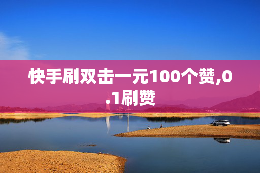 快手刷双击一元100个赞,0.1刷赞