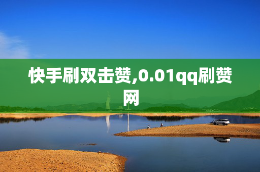 快手刷双击赞,0.01qq刷赞网