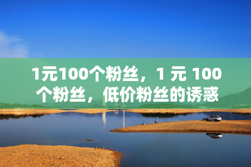 1元100个粉丝，1 元 100 个粉丝，低价粉丝的诱惑与风险，强调了1 元 100 个粉丝的低价特点，同时也提到了可能存在的风险，能够吸引读者的注意力并引发他们对这种现象的思考。