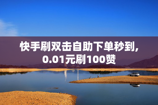 快手刷双击自助下单秒到,0.01元刷100赞