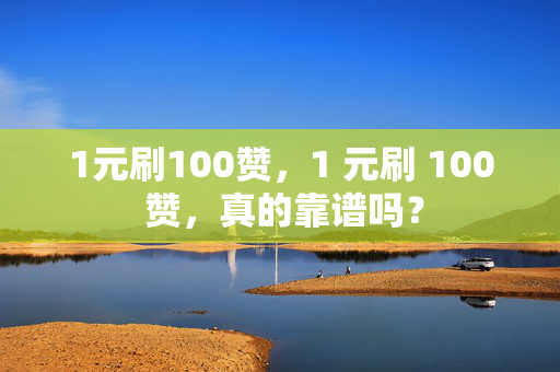 1元刷100赞，1 元刷 100 赞，真的靠谱吗？