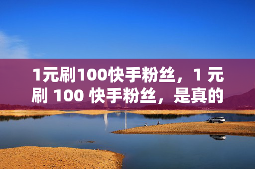 1元刷100快手粉丝，1 元刷 100 快手粉丝，是真的吗？