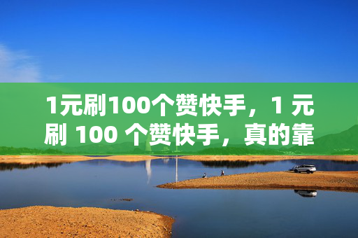 1元刷100个赞快手，1 元刷 100 个赞快手，真的靠谱吗？