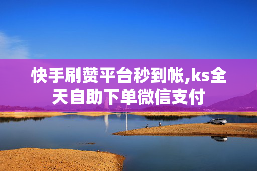 快手刷赞平台秒到帐,ks全天自助下单微信支付