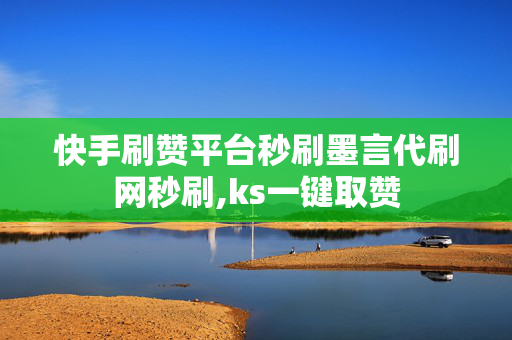 快手刷赞平台秒刷墨言代刷网秒刷,ks一键取赞