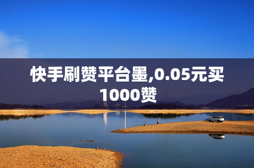 快手刷赞平台墨,0.05元买1000赞