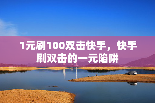 1元刷100双击快手，快手刷双击的一元陷阱