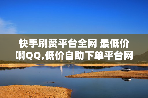 快手刷赞平台全网 最低价啊QQ,低价自助下单平台网站