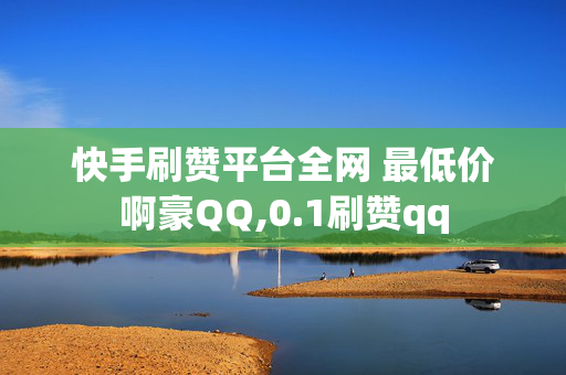 快手刷赞平台全网 最低价啊豪QQ,0.1刷赞qq