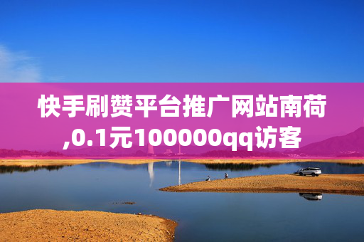 快手刷赞平台推广网站南荷,0.1元100000qq访客