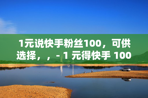 1元说快手粉丝100，可供选择，，- 1 元得快手 100 粉丝？