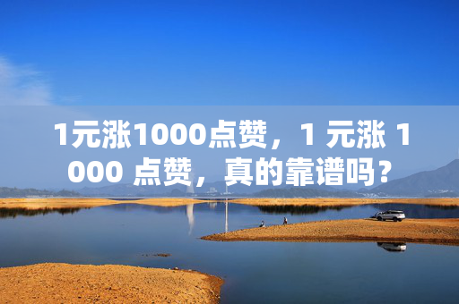 1元涨1000点赞，1 元涨 1000 点赞，真的靠谱吗？