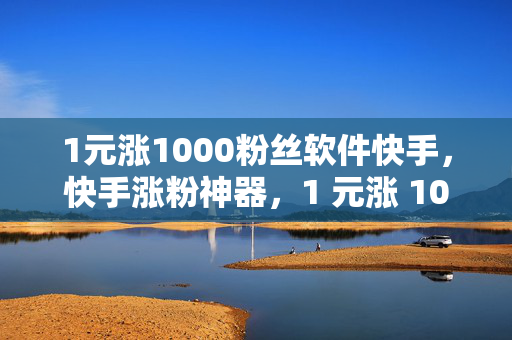 1元涨1000粉丝软件快手，快手涨粉神器，1 元涨 1000 粉丝软件