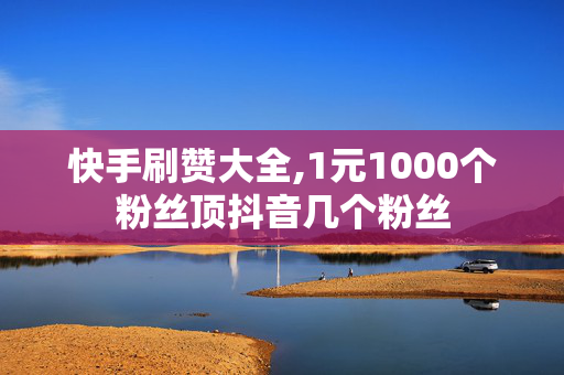 快手刷赞大全,1元1000个粉丝顶抖音几个粉丝