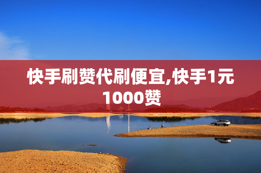 快手刷赞代刷便宜,快手1元1000赞