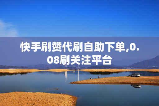 快手刷赞代刷自助下单,0.08刷关注平台