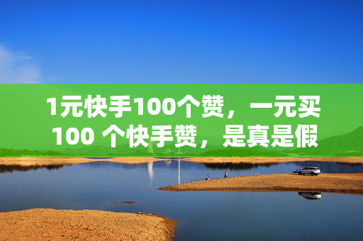 1元快手100个赞，一元买 100 个快手赞，是真是假？