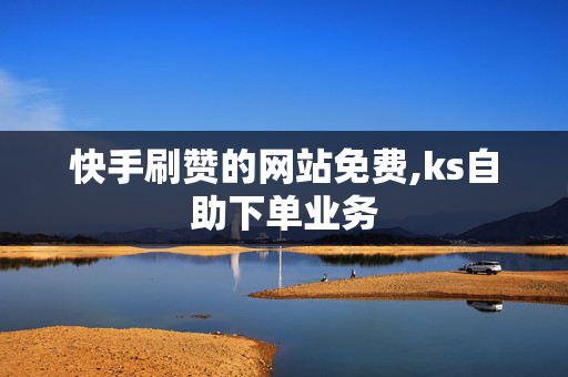 快手刷赞的网站免费,ks自助下单业务