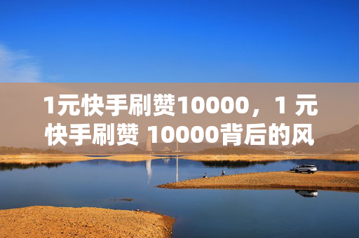 1元快手刷赞10000，1 元快手刷赞 10000背后的风险与问题