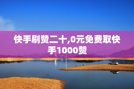 快手刷赞二十,0元免费取快手1000赞