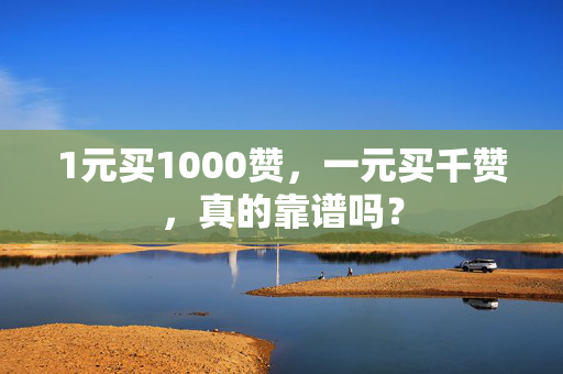 1元买1000赞，一元买千赞，真的靠谱吗？