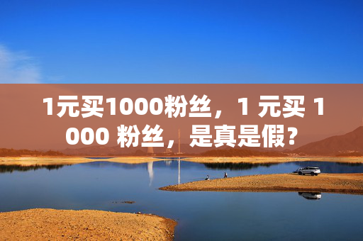 1元买1000粉丝，1 元买 1000 粉丝，是真是假？