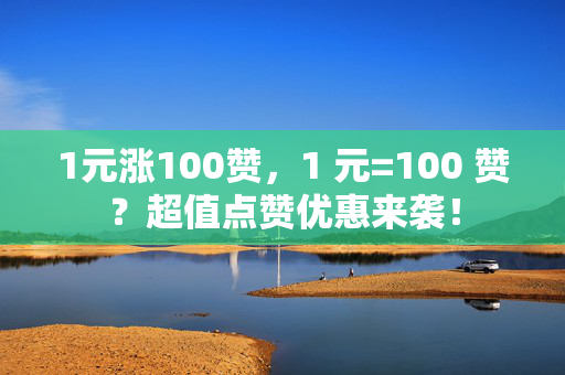 1元涨100赞，1 元=100 赞？超值点赞优惠来袭！