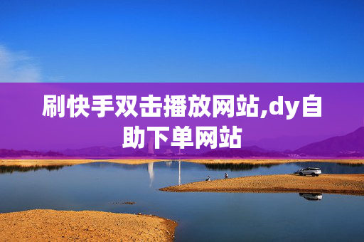 刷快手双击播放网站,dy自助下单网站