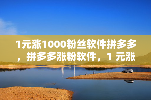 1元涨1000粉丝软件拼多多，拼多多涨粉软件，1 元涨 1000 粉丝