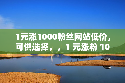 1元涨1000粉丝网站低价，可供选择，，1 元涨粉 1000，低价网站引关注，直接阐明关键信息，突出价格优势和涨粉效果。