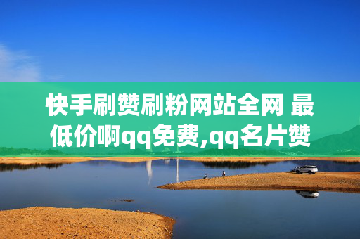 快手刷赞刷粉网站全网 最低价啊qq免费,qq名片赞