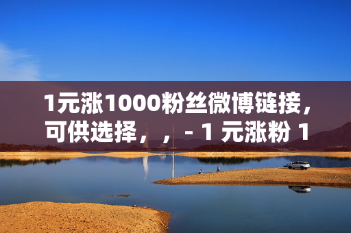 1元涨1000粉丝微博链接，可供选择，，- 1 元涨粉 1000，微博链接等你来！