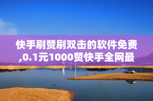 快手刷赞刷双击的软件免费,0.1元1000赞快手全网最低价