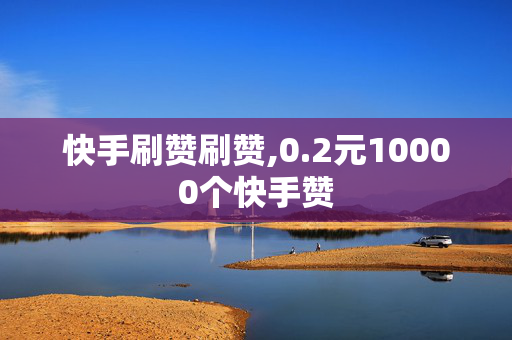 快手刷赞刷赞,0.2元10000个快手赞