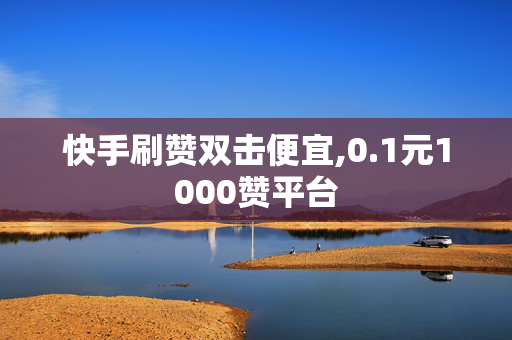 快手刷赞双击便宜,0.1元1000赞平台