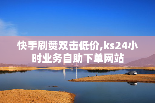 快手刷赞双击低价,ks24小时业务自助下单网站