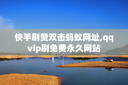 快手刷赞双击蚂蚁网址,qqvip刷免费永久网站