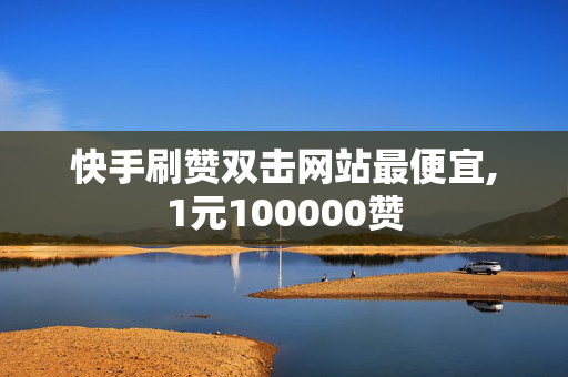 快手刷赞双击网站最便宜,1元100000赞